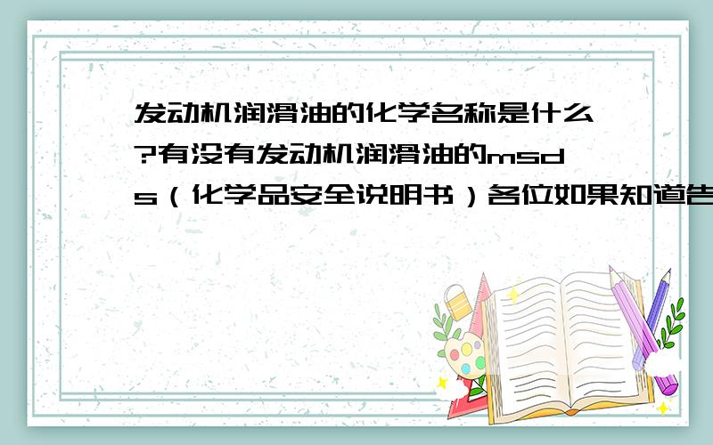 发动机润滑油的化学名称是什么?有没有发动机润滑油的msds（化学品安全说明书）各位如果知道告诉我一声 老总要 急