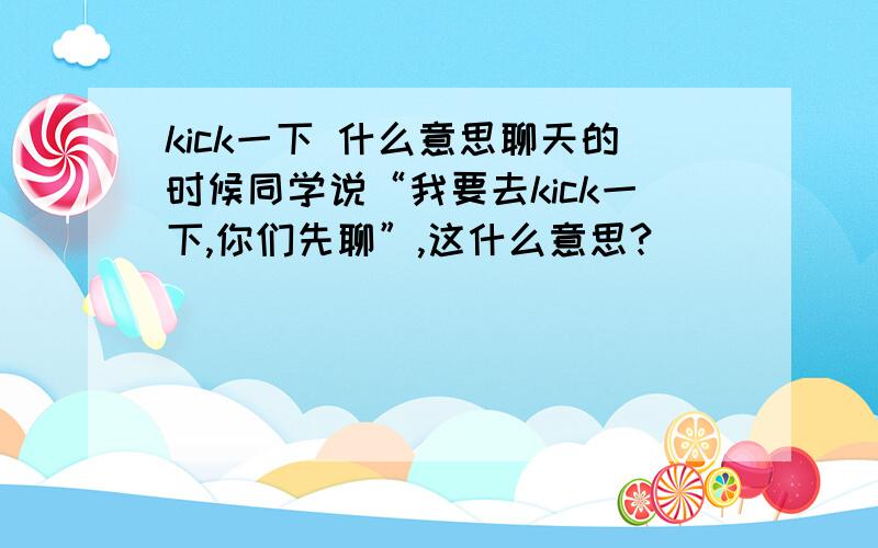 kick一下 什么意思聊天的时候同学说“我要去kick一下,你们先聊”,这什么意思?