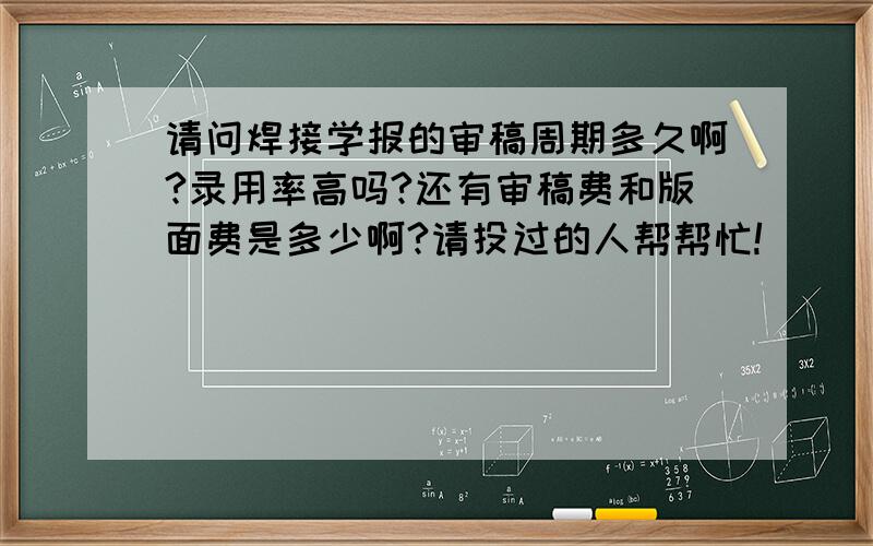 请问焊接学报的审稿周期多久啊?录用率高吗?还有审稿费和版面费是多少啊?请投过的人帮帮忙!