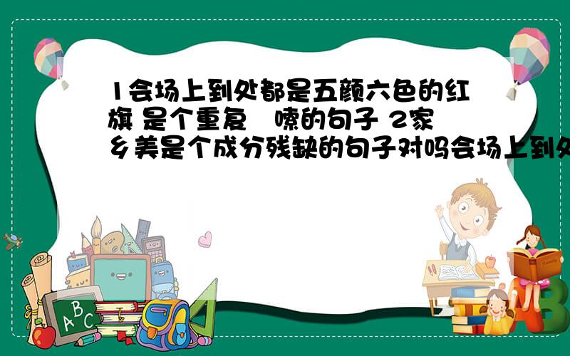 1会场上到处都是五颜六色的红旗 是个重复啰嗦的句子 2家乡美是个成分残缺的句子对吗会场上到处都是五颜六色的红旗 是个重复啰嗦的句子？家乡美是个成分残缺的句子？