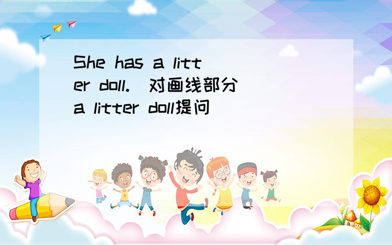 She has a litter doll.(对画线部分a litter doll提问)