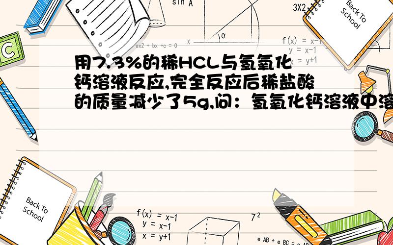 用7.3%的稀HCL与氢氧化钙溶液反应,完全反应后稀盐酸的质量减少了5g,问：氢氧化钙溶液中溶质的质量为?CL－35．5　Ca－40用7.3%的稀HCL与氢氧化钙溶液反应,完全反应后稀盐酸溶液的质量减少了5g