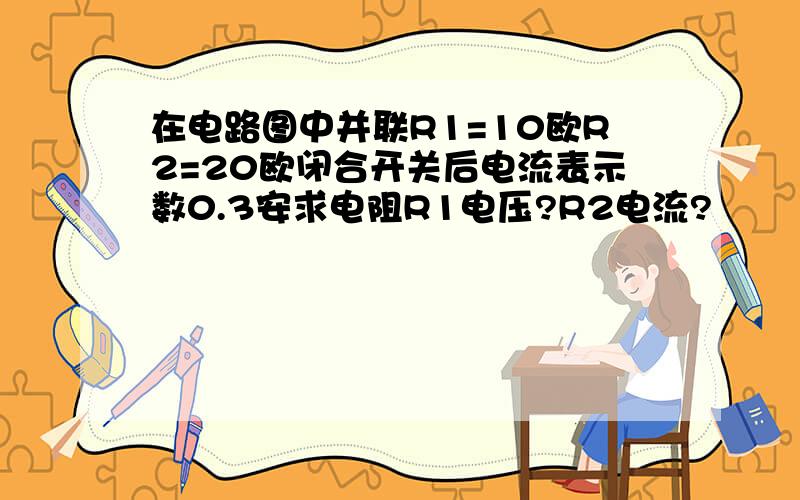 在电路图中并联R1=10欧R2=20欧闭合开关后电流表示数0.3安求电阻R1电压?R2电流?