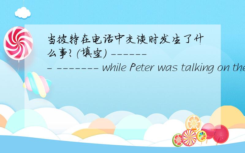 当彼特在电话中交谈时发生了什么事?（填空） ------- ------- while Peter was talking on the phone?