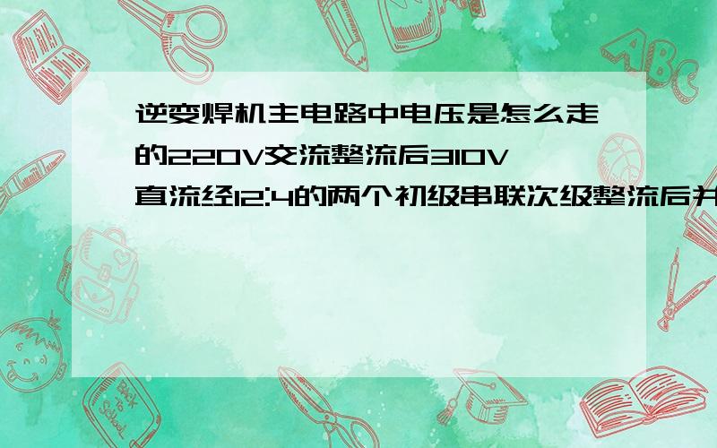 逆变焊机主电路中电压是怎么走的220V交流整流后310V直流经12:4的两个初级串联次级整流后并联输出电压怎么计