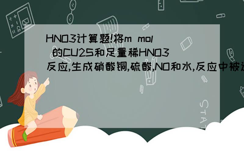 HNO3计算题!将m mol 的CU2S和足量稀HNO3反应,生成硝酸铜,硫酸,NO和水,反应中被还原的HNO3物质的量是多少.用m表示