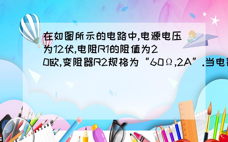 在如图所示的电路中,电源电压为12伏,电阻R1的阻值为20欧,变阻器R2规格为“60Ω,2A”.当电键K闭合时,电流表A的示数为0.2安.(1)求电压表V1和V2的示数.(2)滑动变阻器连入电路中的阻值.(3)电流表示