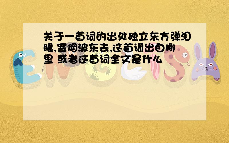 关于一首词的出处独立东方弹泪眼,寄烟波东去,这首词出自哪里 或者这首词全文是什么