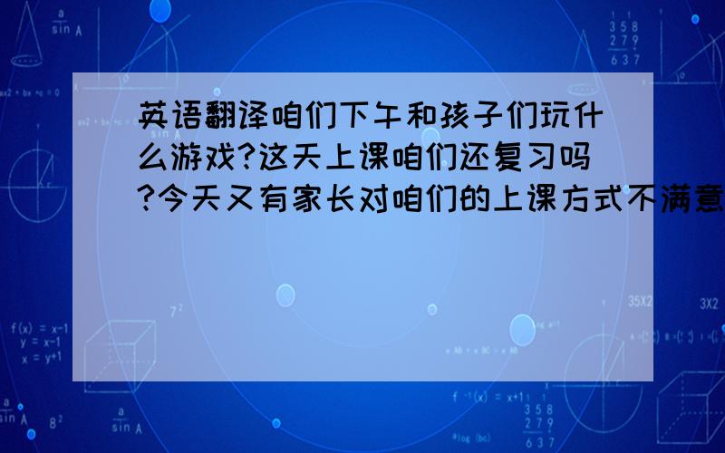 英语翻译咱们下午和孩子们玩什么游戏?这天上课咱们还复习吗?今天又有家长对咱们的上课方式不满意~说孩子注意力不集中,这主要是我配合的不好,希望下周的课有更多的创新~我会努力的,