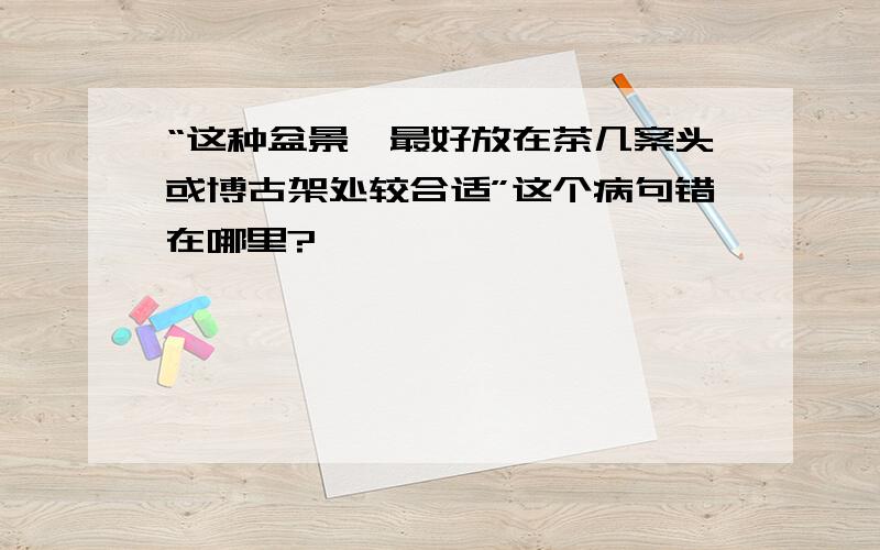 “这种盆景,最好放在茶几案头或博古架处较合适”这个病句错在哪里?