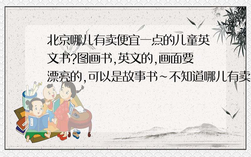 北京哪儿有卖便宜一点的儿童英文书?图画书,英文的,画面要漂亮的,可以是故事书~不知道哪儿有卖,卓越上的英文书都很贵啊!