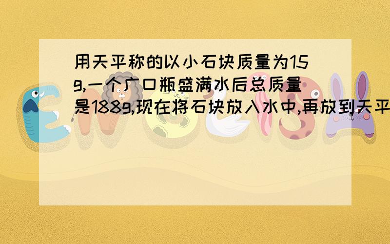 用天平称的以小石块质量为15g,一个广口瓶盛满水后总质量是188g,现在将石块放入水中,再放到天平上,称得总质量为197g,求石块的密度!