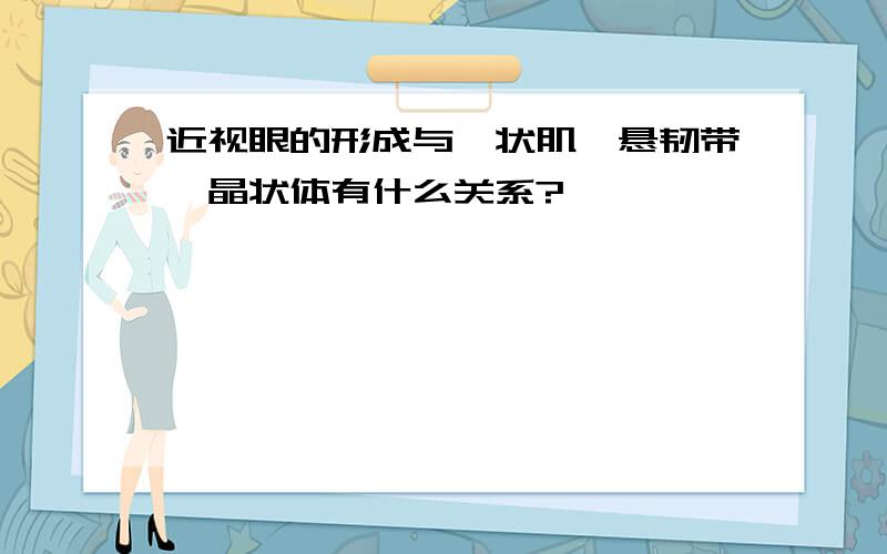 近视眼的形成与睫状肌、悬韧带、晶状体有什么关系?