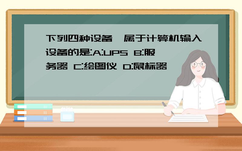 下列四种设备,属于计算机输入设备的是:A:UPS B:服务器 C:绘图仪 D:鼠标器