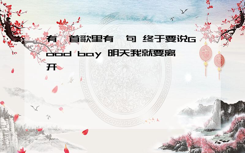 有一首歌里有一句 终于要说Good bay 明天我就要离开