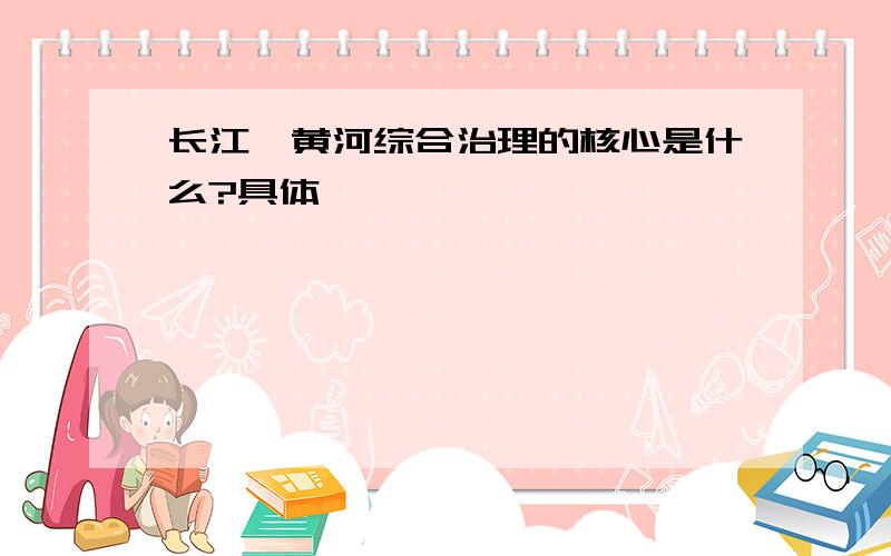 长江、黄河综合治理的核心是什么?具体