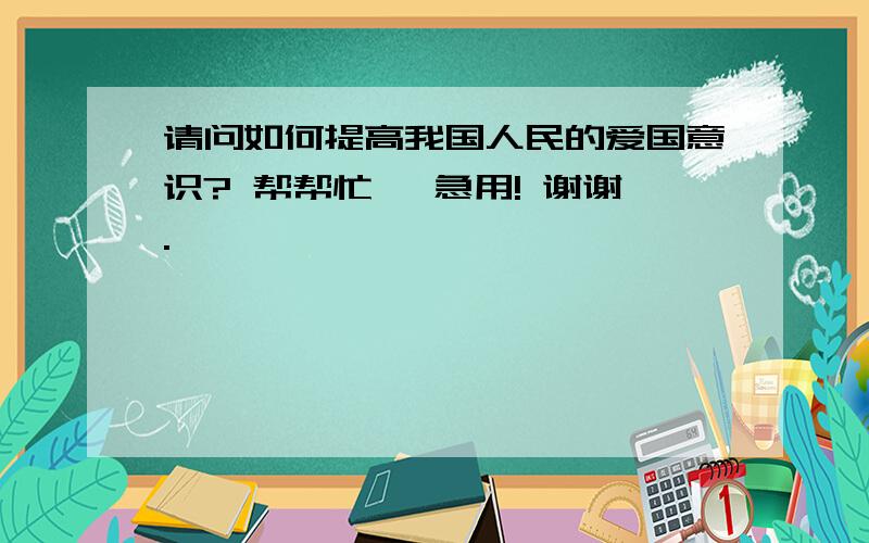 请问如何提高我国人民的爱国意识? 帮帮忙, 急用! 谢谢.