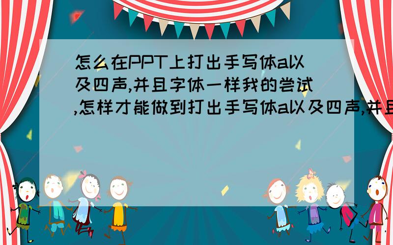 怎么在PPT上打出手写体a以及四声,并且字体一样我的尝试,怎样才能做到打出手写体a以及四声,并且字体一样?