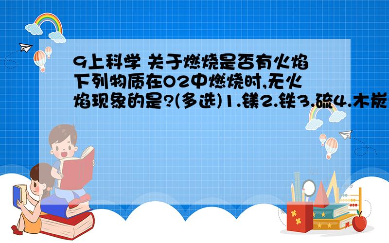 9上科学 关于燃烧是否有火焰下列物质在O2中燃烧时,无火焰现象的是?(多选)1.镁2.铁3.硫4.木炭5.氢气6.CO7.甲烷