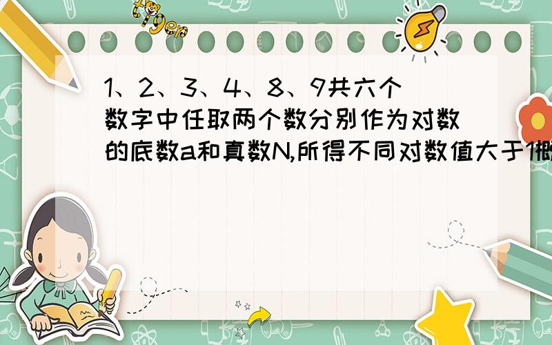 1、2、3、4、8、9共六个数字中任取两个数分别作为对数的底数a和真数N,所得不同对数值大于1概率?A.9/18B.10/19C.8/17D.9/17错了.A是9/19