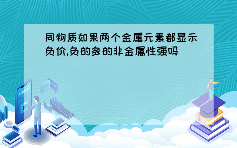 同物质如果两个金属元素都显示负价,负的多的非金属性强吗