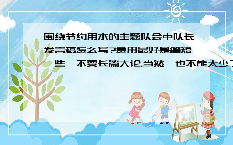 围绕节约用水的主题队会中队长发言稿怎么写?急用最好是简短一些,不要长篇大论.当然,也不能太少了.最好快一点,队会就要开了.