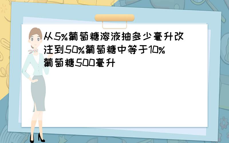 从5%葡萄糖溶液抽多少毫升改注到50%葡萄糖中等于10%葡萄糖500毫升