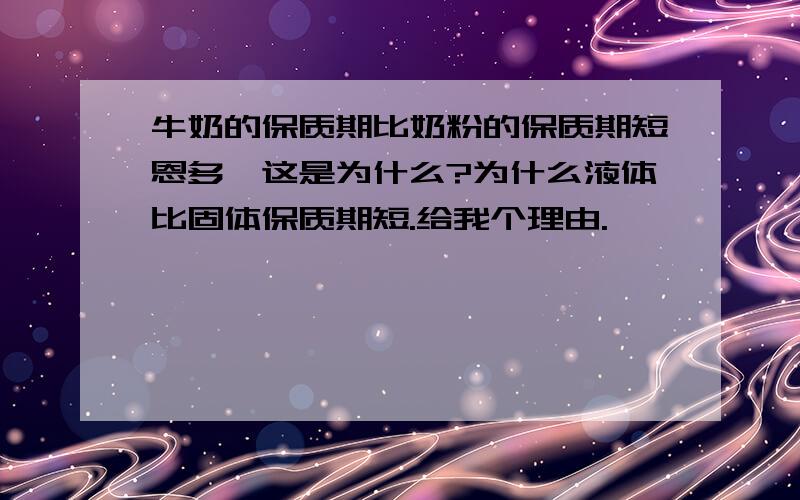 牛奶的保质期比奶粉的保质期短恩多,这是为什么?为什么液体比固体保质期短.给我个理由.