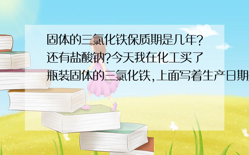 固体的三氯化铁保质期是几年?还有盐酸钠?今天我在化工买了瓶装固体的三氯化铁,上面写着生产日期是零六年的,而且有点潮解,都成了一个的了.不是粉状的了,请问这样的三氯化铁是不是失效