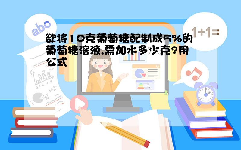 欲将10克葡萄糖配制成5%的葡萄糖溶液,需加水多少克?用公式