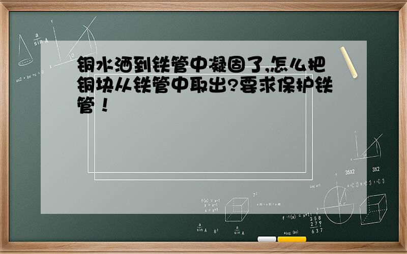 铜水洒到铁管中凝固了,怎么把铜块从铁管中取出?要求保护铁管！