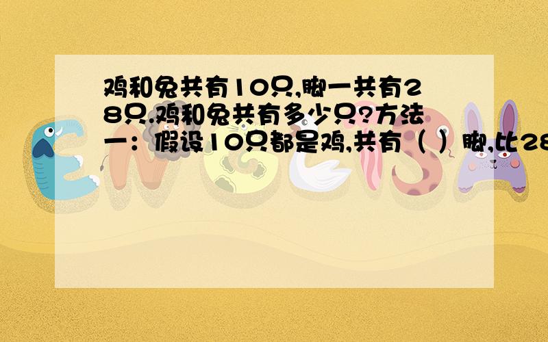 鸡和兔共有10只,脚一共有28只.鸡和兔共有多少只?方法一：假设10只都是鸡,共有（ ）脚,比28只少（ ）只脚,要在其中（ ）只上,各添上2只脚,就由（ ）只兔子（ ）只鸡.列式计算：方法二：假