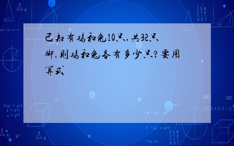 已知有鸡和兔10只,共32只脚.则鸡和兔各有多少只?要用算式