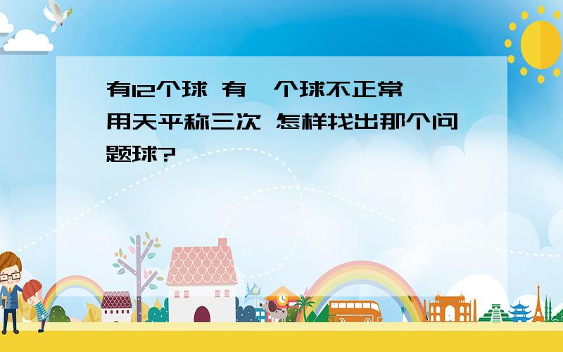 有12个球 有一个球不正常 用天平称三次 怎样找出那个问题球?