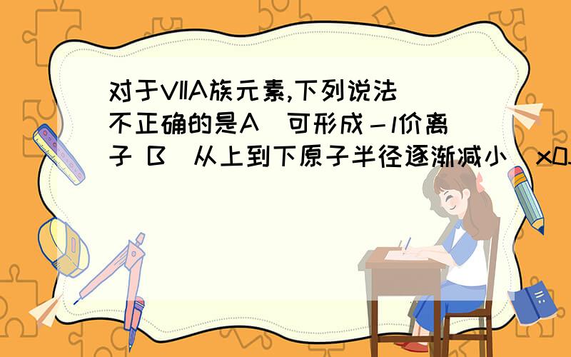 对于VIIA族元素,下列说法不正确的是A．可形成－l价离子 B．从上到下原子半径逐渐减小\x05C．从上到下原子半径逐渐增大 D．从上到下非金属性逐渐减弱