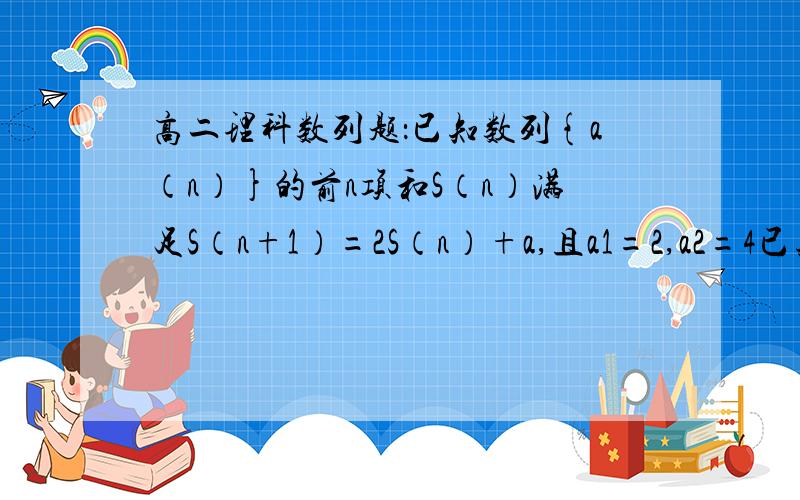 高二理科数列题：已知数列{a（n）}的前n项和S（n）满足S（n+1）=2S（n）+a,且a1=2,a2=4已知数列{a（n）}的前n项和S（n）满足S（n+1）=2S（n）+a,且a1=2,a2=4.（1）求a值及a（n）（2）若b（n）=（2*t^n）/