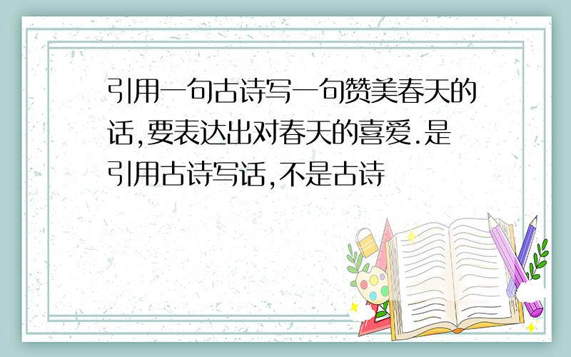 引用一句古诗写一句赞美春天的话,要表达出对春天的喜爱.是引用古诗写话,不是古诗