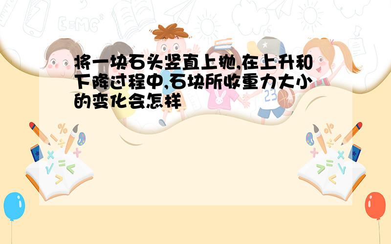 将一块石头竖直上抛,在上升和下降过程中,石块所收重力大小的变化会怎样