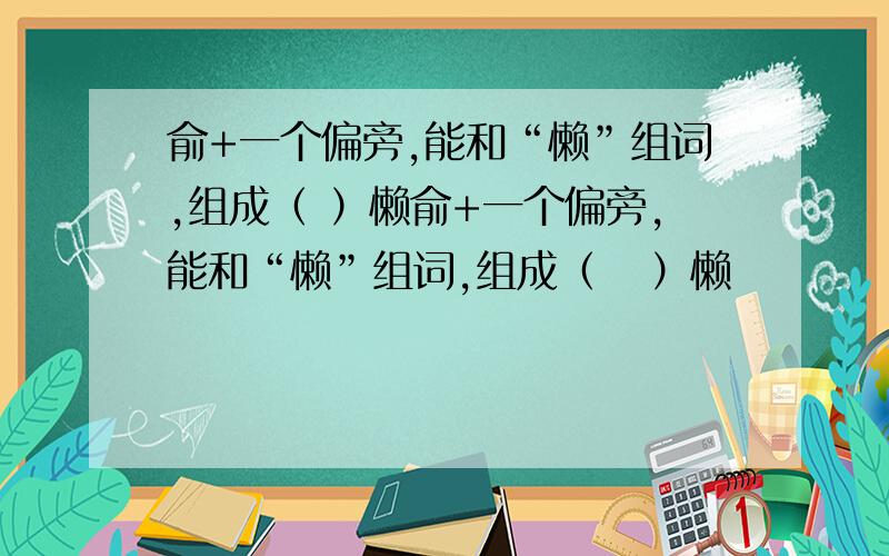 俞+一个偏旁,能和“懒”组词,组成（ ）懒俞+一个偏旁,能和“懒”组词,组成（   ）懒