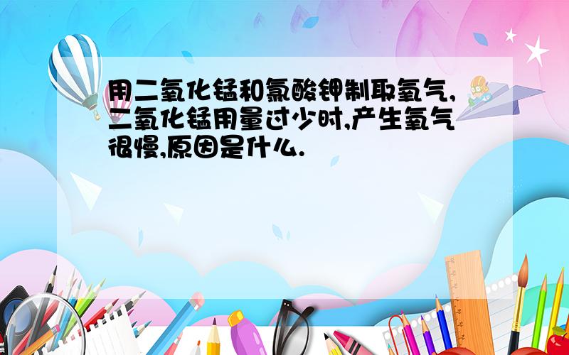 用二氧化锰和氯酸钾制取氧气,二氧化锰用量过少时,产生氧气很慢,原因是什么.