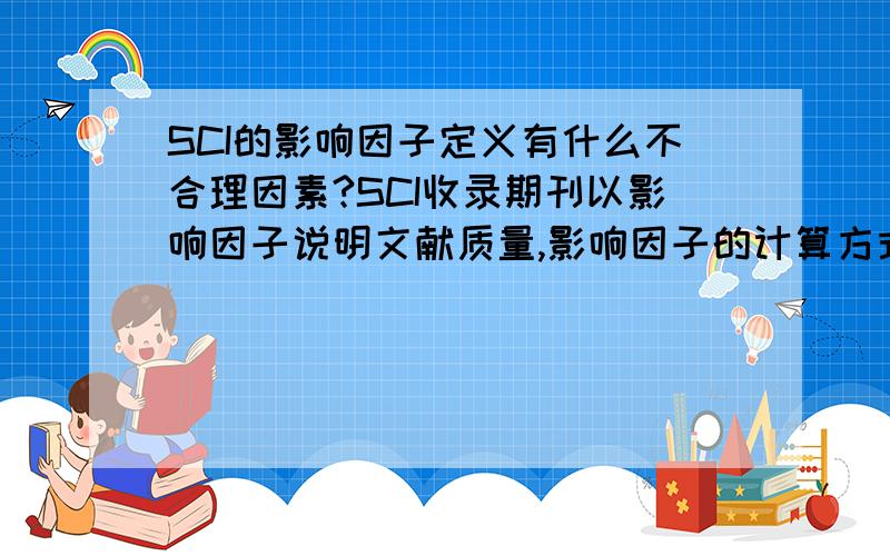 SCI的影响因子定义有什么不合理因素?SCI收录期刊以影响因子说明文献质量,影响因子的计算方式本身有什么缺陷么?以这种方式来说明文献质量高低有什么不合理因素么?