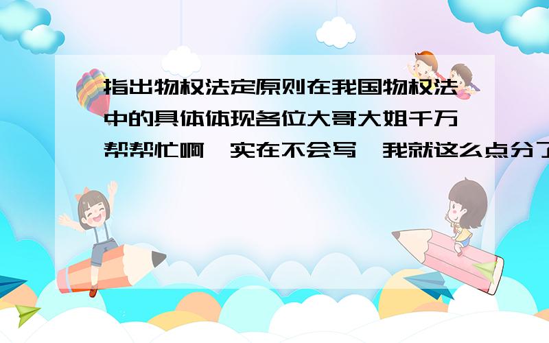 指出物权法定原则在我国物权法中的具体体现各位大哥大姐千万帮帮忙啊,实在不会写,我就这么点分了,全给你们,要求：3000字以上期末考试,别嫌分少,