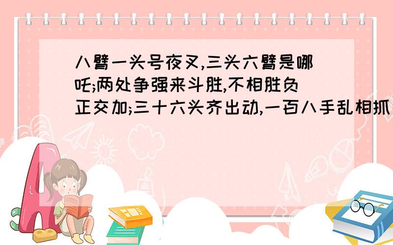 八臂一头号夜叉,三头六臂是哪吒;两处争强来斗胜,不相胜负正交加;三十六头齐出动,一百八手乱相抓；傍边看者八臂一头号夜叉,三头六臂是哪吒；两处争强来斗胜,不相胜负正交加；三十六头