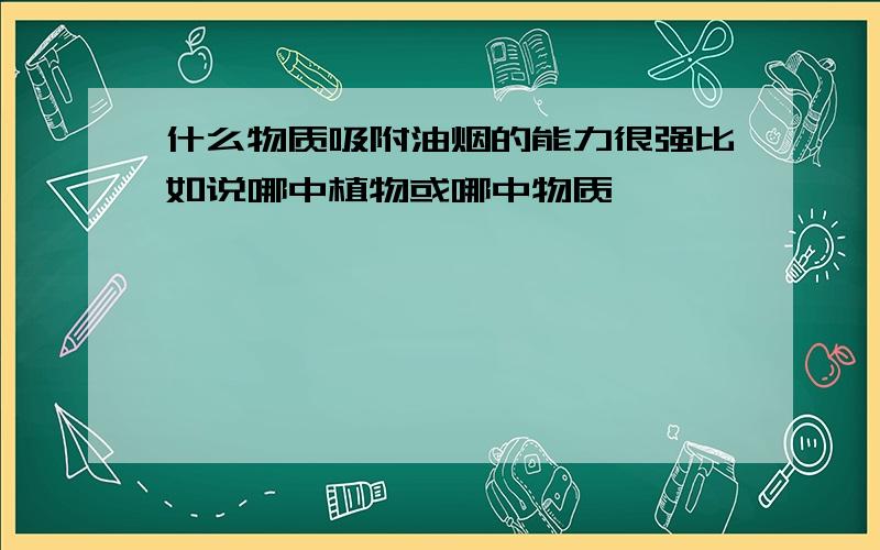 什么物质吸附油烟的能力很强比如说哪中植物或哪中物质