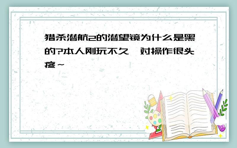 猎杀潜航2的潜望镜为什么是黑的?本人刚玩不久,对操作很头疼～