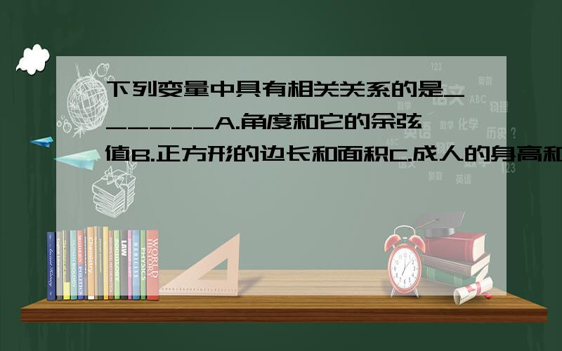 下列变量中具有相关关系的是______A.角度和它的余弦值B.正方形的边长和面积C.成人的身高和视力D.身高和体重答案写的是D,我想应该是印刷有误吧?成人的身高和视力怎么可能有函数关系?