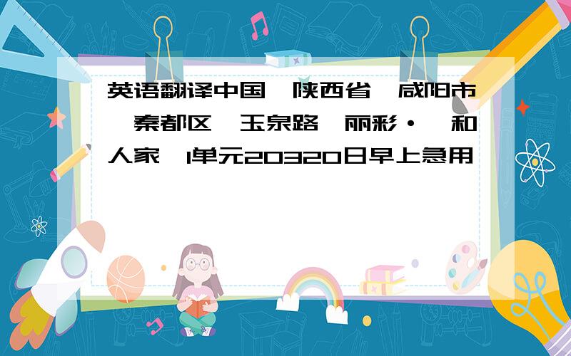 英语翻译中国,陕西省,咸阳市,秦都区,玉泉路,丽彩·怡和人家,1单元20320日早上急用