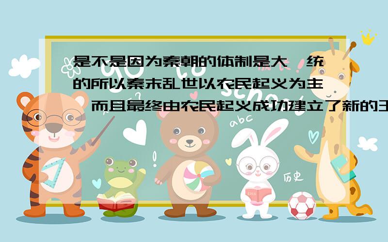 是不是因为秦朝的体制是大一统的所以秦末乱世以农民起义为主,而且最终由农民起义成功建立了新的王朝?因为兵权收归中央所有,没有分封土地．导致贵族或士族不可能成为这次起义的主导