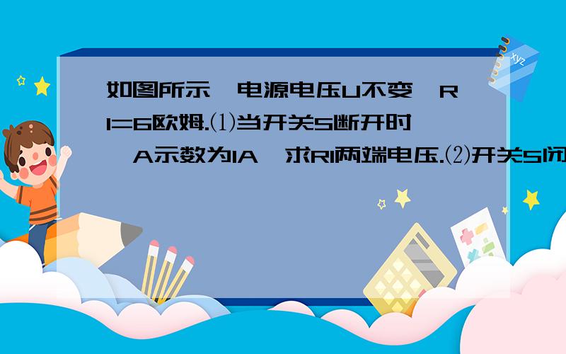 如图所示,电源电压U不变,R1=6欧姆.⑴当开关S断开时,A示数为1A,求R1两端电压.⑵开关S闭合时,A示数为1.2A,求R2的阻值