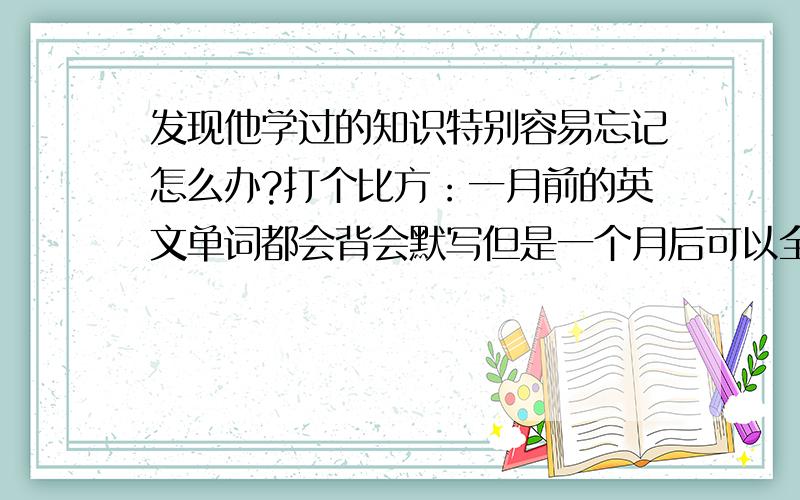 发现他学过的知识特别容易忘记怎么办?打个比方：一月前的英文单词都会背会默写但是一个月后可以全部默错,还有语文前面课文教的词语过一段时间也记不住怎么写了.小孩性格比较软弱被